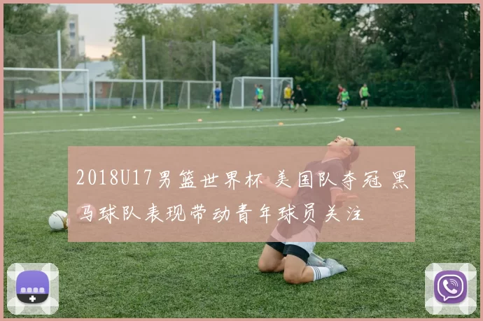 2018U17男篮世界杯 美国队夺冠 黑马球队表现带动青年球员关注