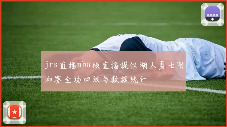 jrs直播nba线直播提供湖人勇士附加赛全场回放与数据统计