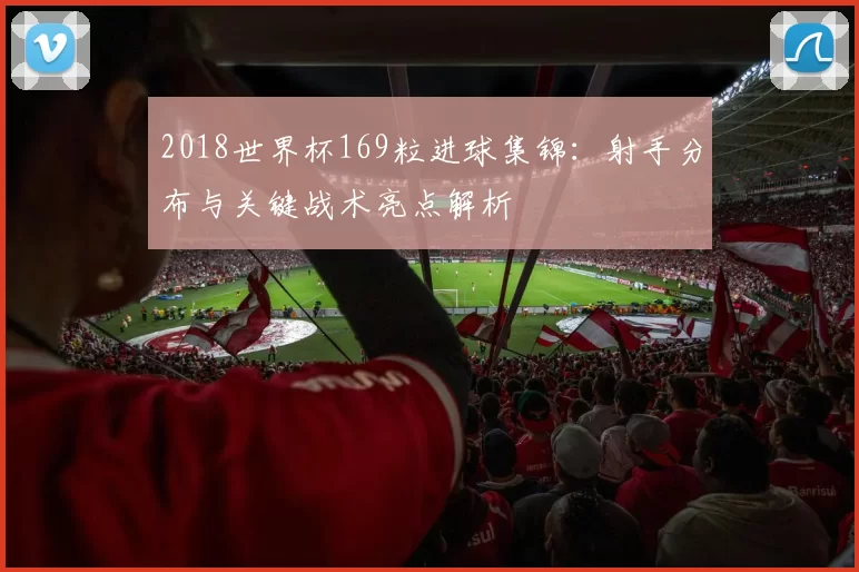2018世界杯169粒进球集锦：射手分布与关键战术亮点解析