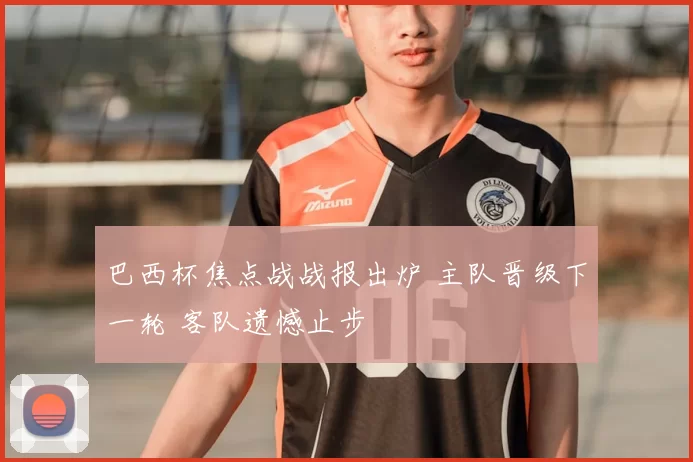 巴西杯焦点战战报出炉 主队晋级下一轮 客队遗憾止步