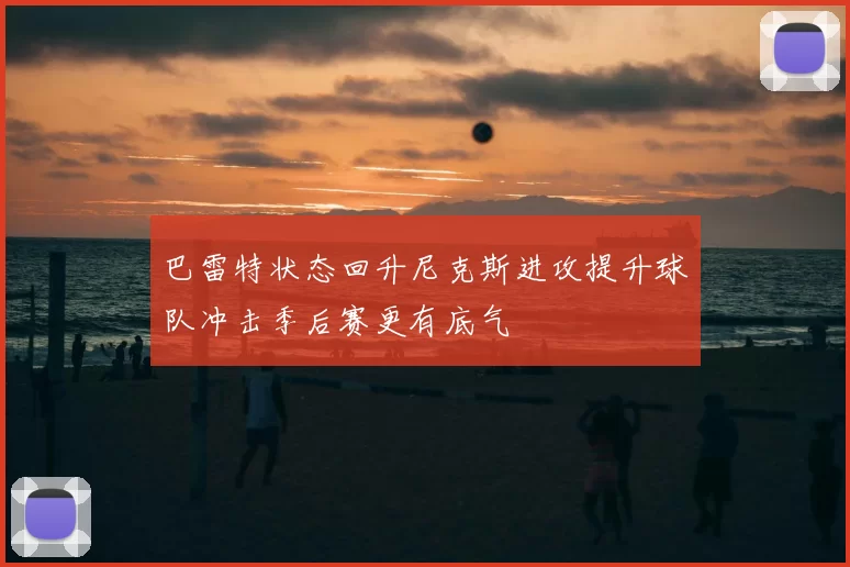 巴雷特状态回升尼克斯进攻提升球队冲击季后赛更有底气