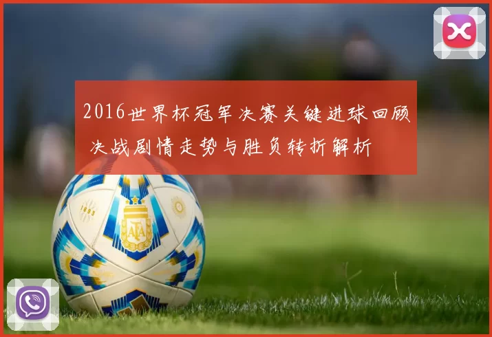 2016世界杯冠军决赛关键进球回顾 决战剧情走势与胜负转折解析