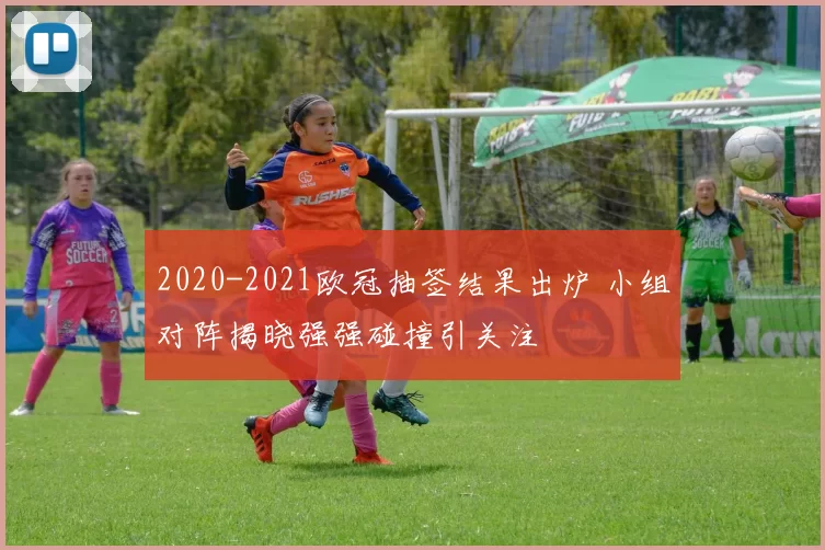 2020-2021欧冠抽签结果出炉 小组对阵揭晓强强碰撞引关注