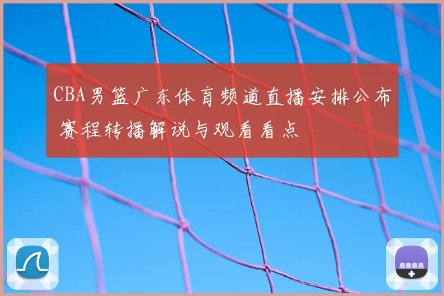 CBA男篮广东体育频道直播安排公布 赛程转播解说与观看看点