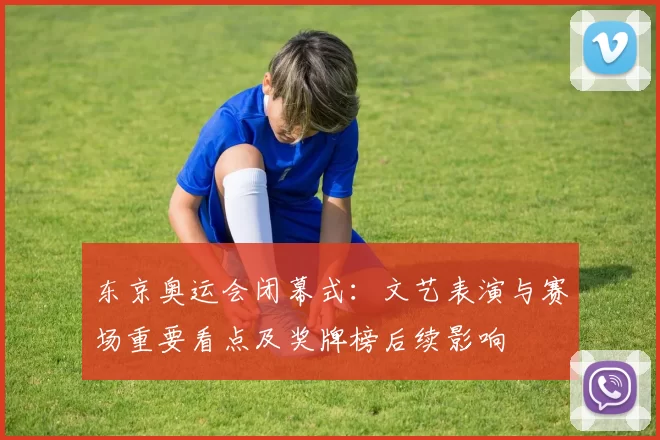 东京奥运会闭幕式：文艺表演与赛场重要看点及奖牌榜后续影响