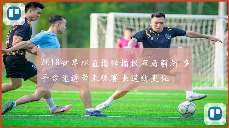 2018世界杯直播转播权布局解析 多平台竞逐带来观赛渠道新变化