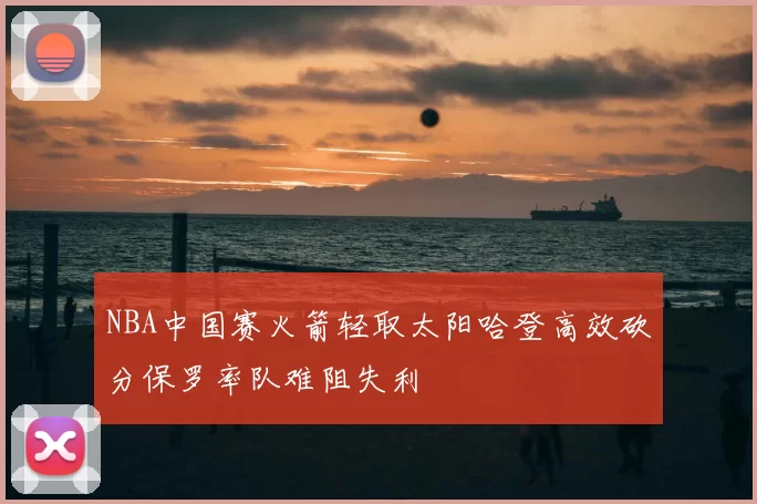 NBA中国赛火箭轻取太阳哈登高效砍分保罗率队难阻失利