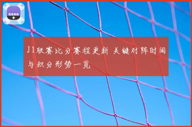 J1联赛比分赛程更新 关键对阵时间与积分形势一览