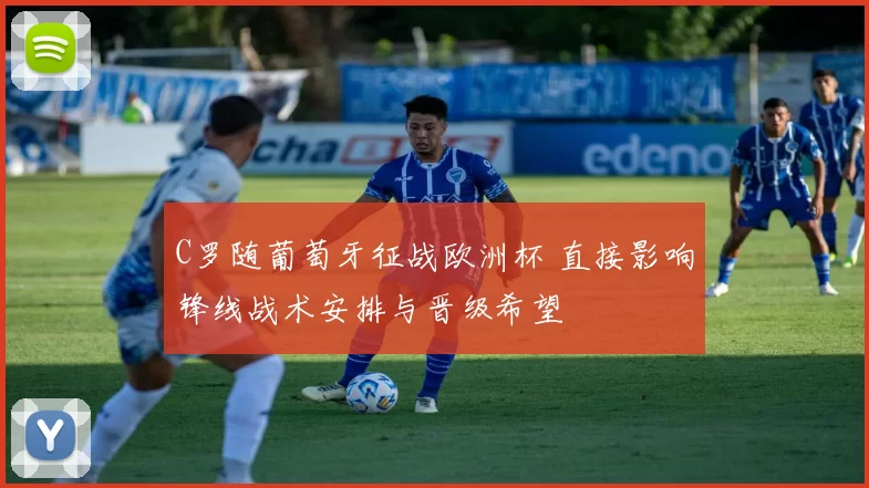C罗随葡萄牙征战欧洲杯 直接影响锋线战术安排与晋级希望