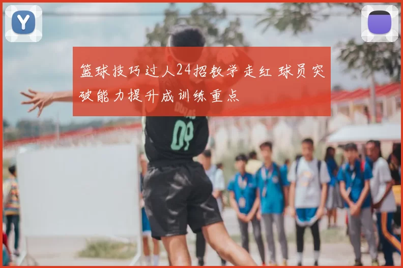 篮球技巧过人24招教学走红 球员突破能力提升成训练重点