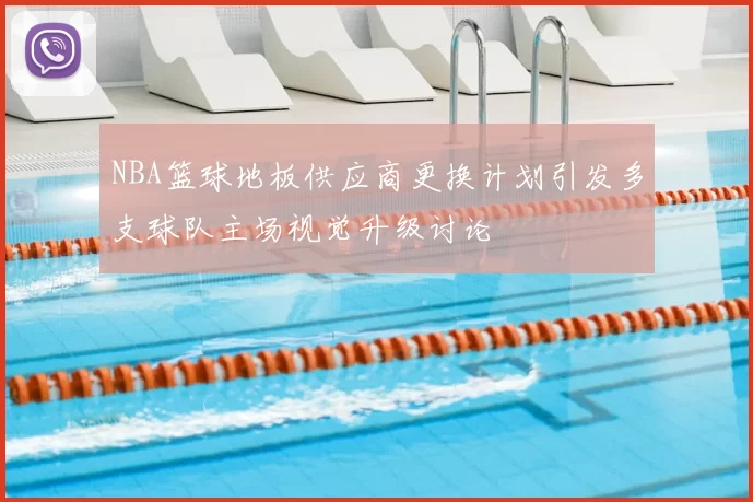 NBA篮球地板供应商更换计划引发多支球队主场视觉升级讨论