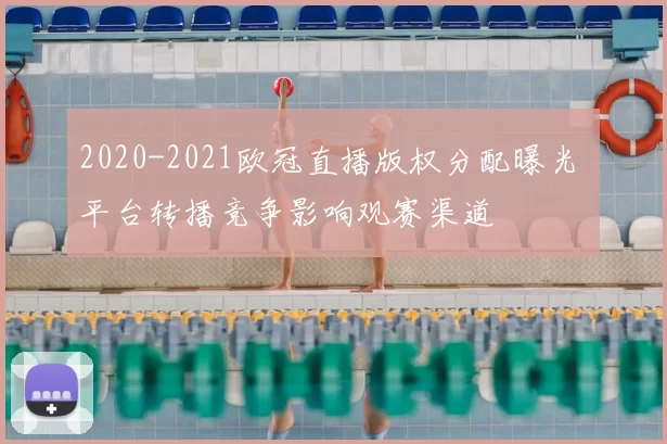 2020-2021欧冠直播版权分配曝光 平台转播竞争影响观赛渠道