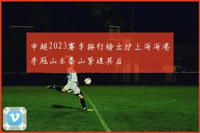 中超2023赛季排行榜出炉上海海港夺冠山东泰山紧追其后