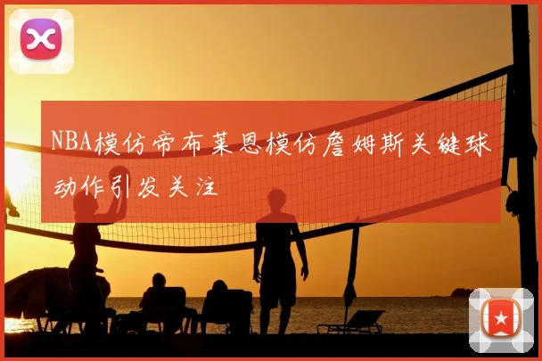 NBA模仿帝布莱恩模仿詹姆斯关键球动作引发关注