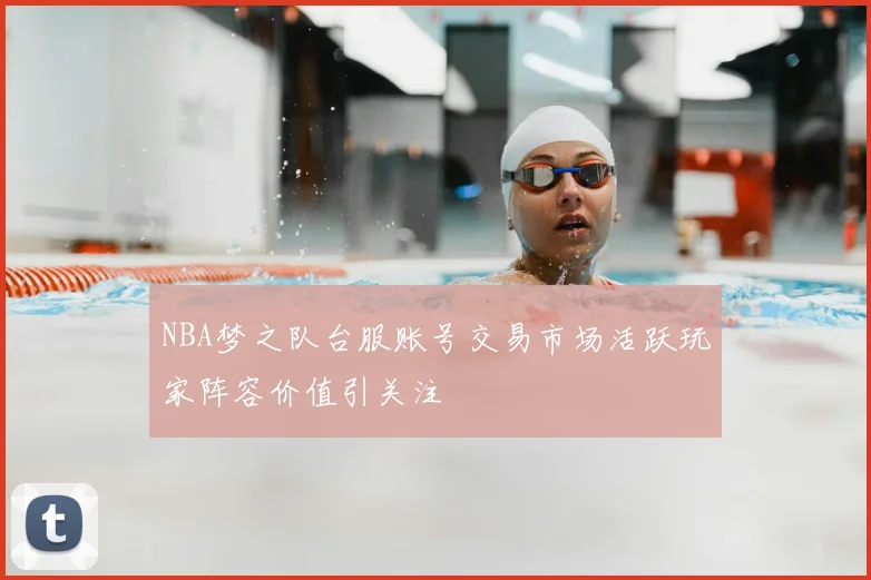 NBA梦之队台服账号交易市场活跃玩家阵容价值引关注