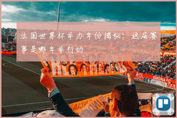 法国世界杯举办年份揭秘:这届赛事是哪年举行的
