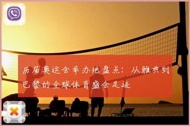 历届奥运会举办地盘点:从雅典到巴黎的全球体育盛会足迹