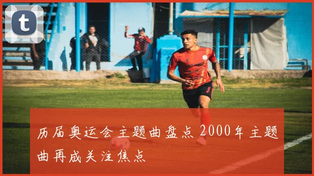 历届奥运会主题曲盘点 2000年主题曲再成关注焦点