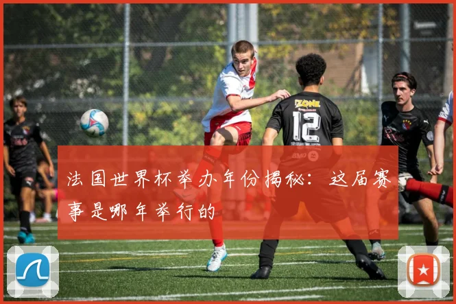 法国世界杯举办年份揭秘:这届赛事是哪年举行的