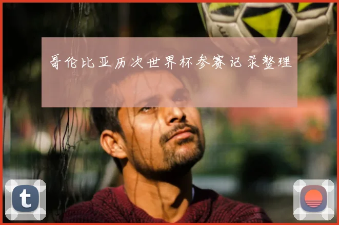哥伦比亚历次世界杯参赛记录整理