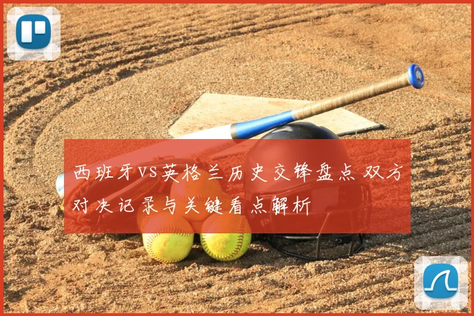 西班牙vs英格兰历史交锋盘点 双方对决记录与关键看点解析