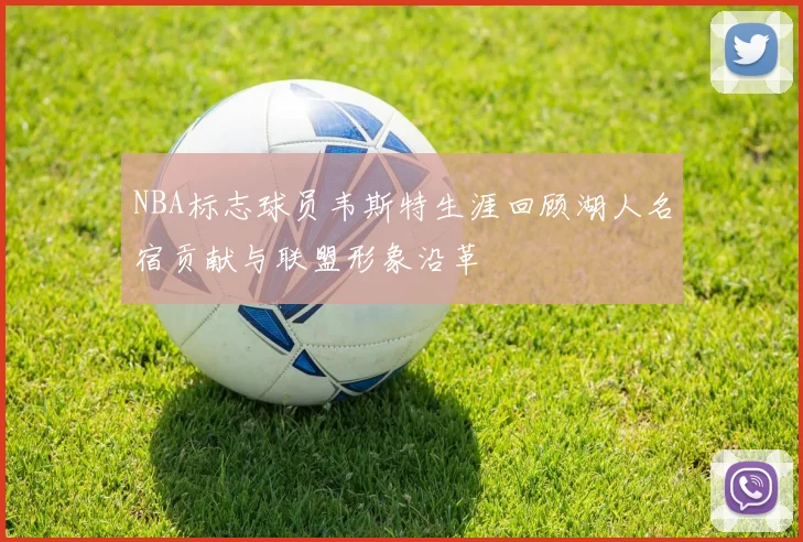 NBA标志球员韦斯特生涯回顾湖人名宿贡献与联盟形象沿革