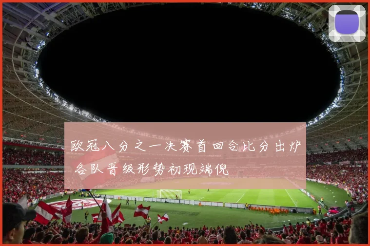 欧冠八分之一决赛首回合比分出炉 各队晋级形势初现端倪