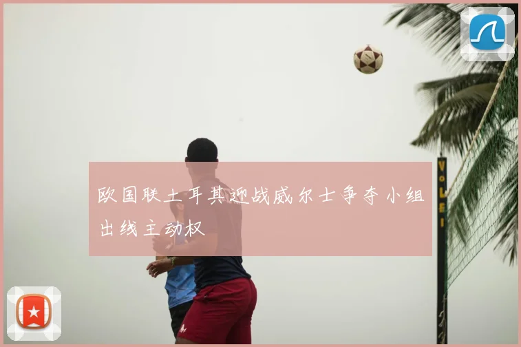 欧国联土耳其迎战威尔士争夺小组出线主动权