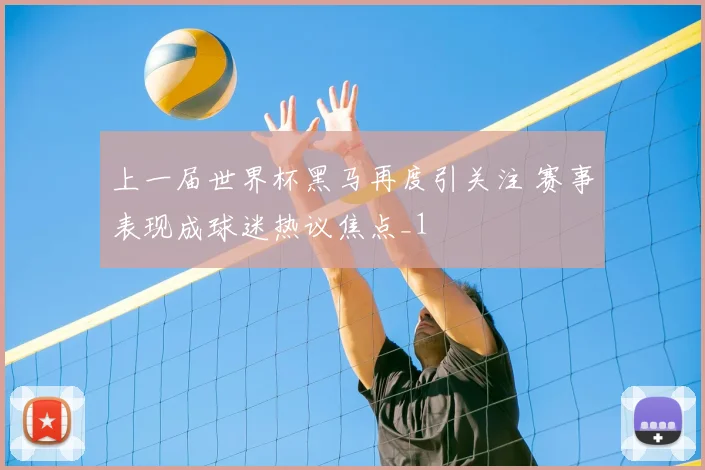 上一届世界杯黑马再度引关注 赛事表现成球迷热议焦点_1