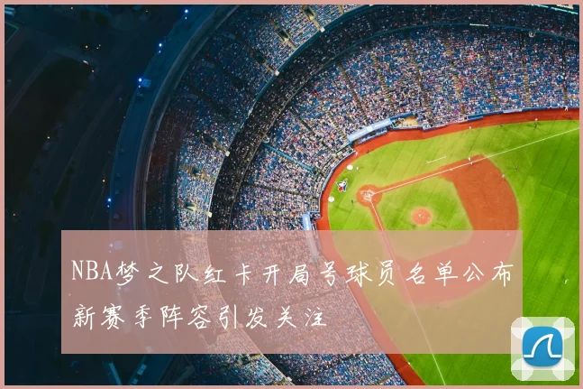 NBA梦之队红卡开局号球员名单公布新赛季阵容引发关注