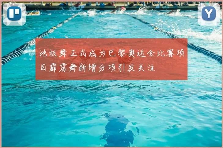 地板舞正式成为巴黎奥运会比赛项目霹雳舞新增分项引发关注