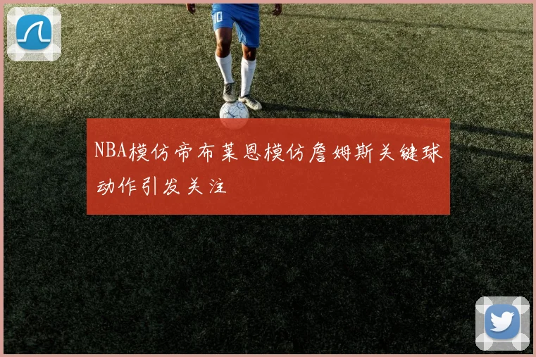 NBA模仿帝布莱恩模仿詹姆斯关键球动作引发关注